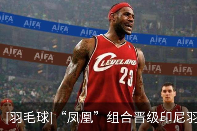 [羽毛球]“凤凰”组合晋级印尼羽毛球公开赛混双八强